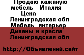 Продаю кажаную мебель ( Италия)  › Цена ­ 85 000 - Ленинградская обл. Мебель, интерьер » Диваны и кресла   . Ленинградская обл.